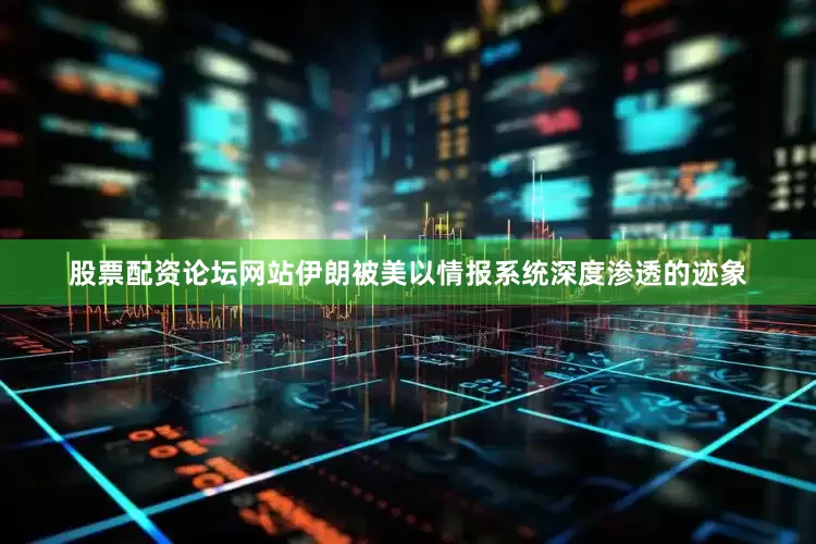 股票配资论坛网站伊朗被美以情报系统深度渗透的迹象