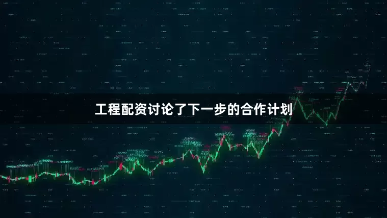 工程配资讨论了下一步的合作计划
