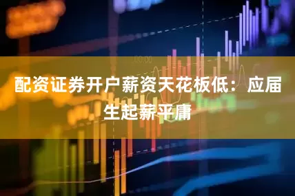 配资证券开户薪资天花板低：应届生起薪平庸