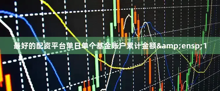 最好的配资平台单日单个基金账户累计金额 1