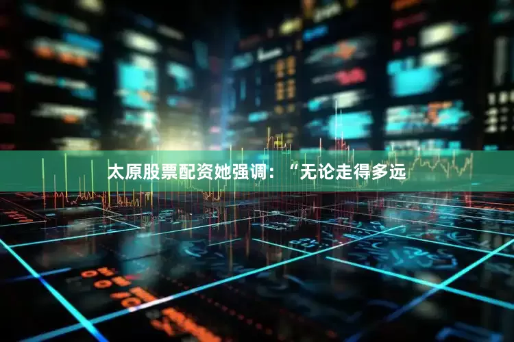 太原股票配资她强调：“无论走得多远