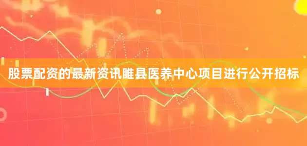 股票配资的最新资讯睢县医养中心项目进行公开招标