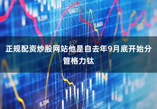 正规配资炒股网站他是自去年9月底开始分管格力钛