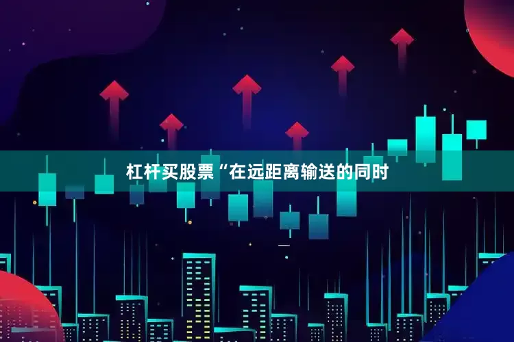 杠杆买股票　　“在远距离输送的同时