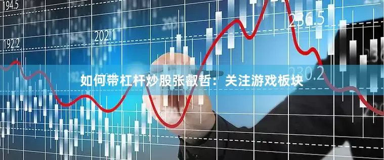 如何带杠杆炒股张叡哲:关注游戏板块