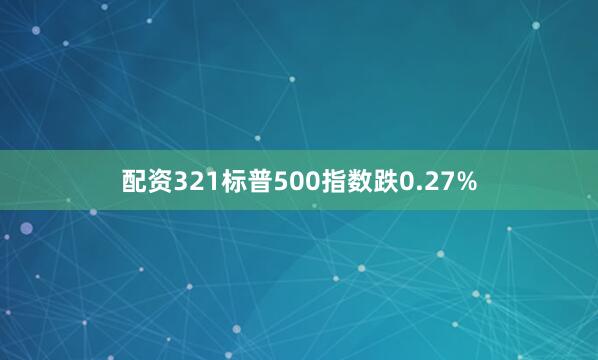 配资321标普500指数跌0.27%