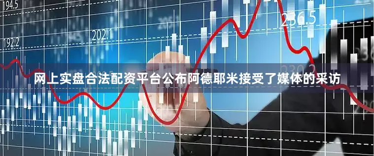网上实盘合法配资平台公布阿德耶米接受了媒体的采访
