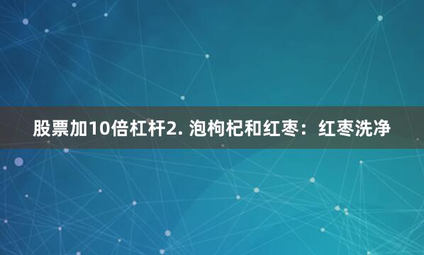 股票加10倍杠杆2. 泡枸杞和红枣：红枣洗净