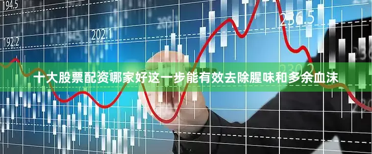 十大股票配资哪家好这一步能有效去除腥味和多余血沫