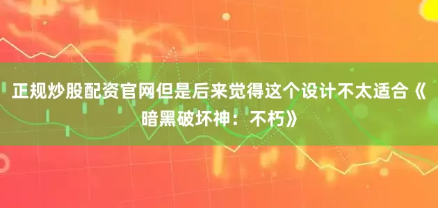 正规炒股配资官网但是后来觉得这个设计不太适合《暗黑破坏神：不朽》