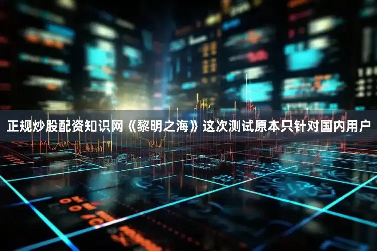 正规炒股配资知识网《黎明之海》这次测试原本只针对国内用户
