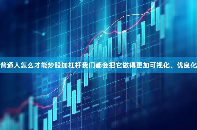 普通人怎么才能炒股加杠杆我们都会把它做得更加可视化、优良化