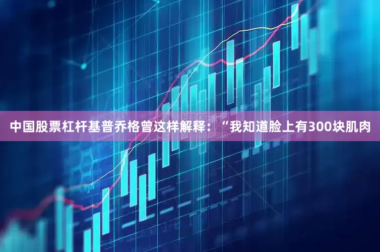 中国股票杠杆基普乔格曾这样解释：“我知道脸上有300块肌肉