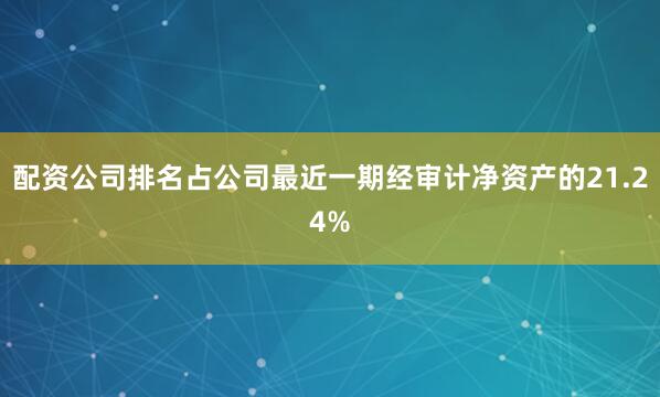 配资公司排名占公司最近一期经审计净资产的21.24%