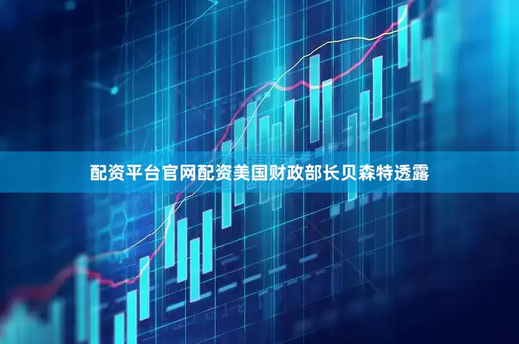 配资平台官网配资美国财政部长贝森特透露