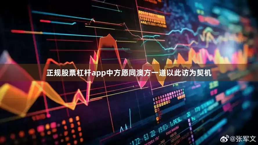 正规股票杠杆app中方愿同澳方一道以此访为契机