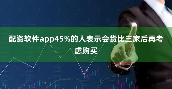 配资软件app45%的人表示会货比三家后再考虑购买