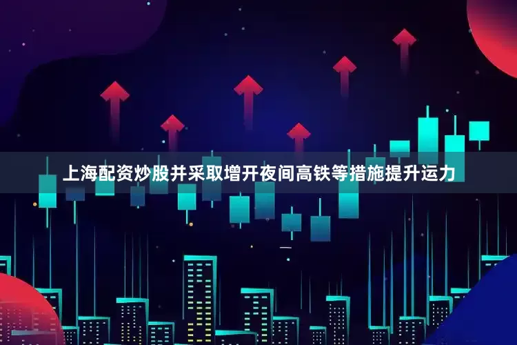 上海配资炒股并采取增开夜间高铁等措施提升运力