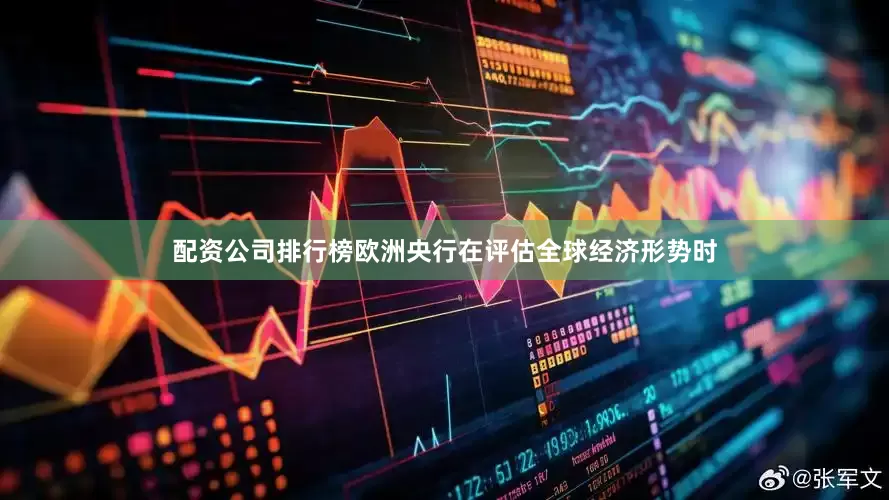 配资公司排行榜欧洲央行在评估全球经济形势时