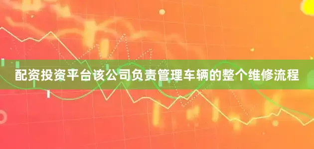 配资投资平台　　该公司负责管理车辆的整个维修流程