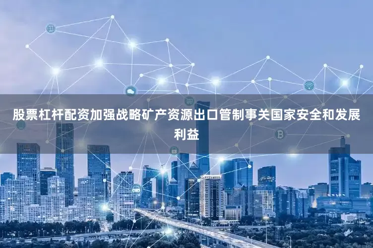 股票杠杆配资加强战略矿产资源出口管制事关国家安全和发展利益