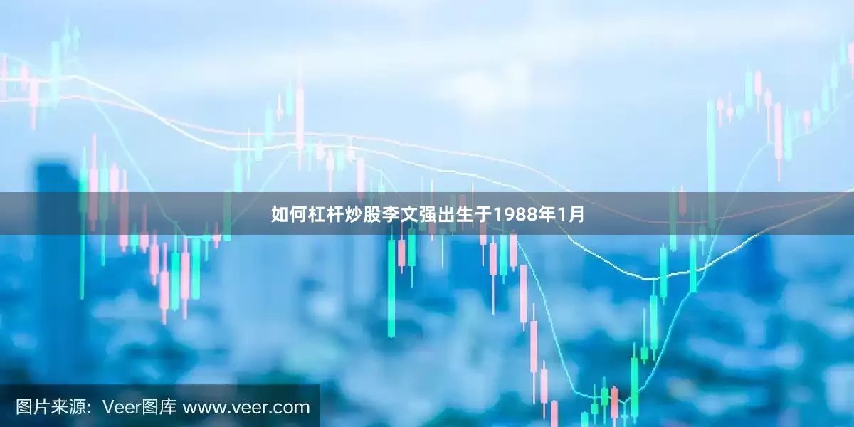 如何杠杆炒股李文强出生于1988年1月