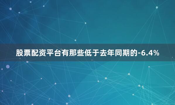 股票配资平台有那些低于去年同期的-6.4%