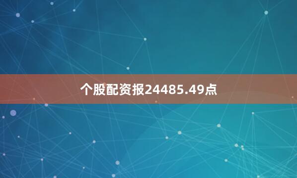 个股配资报24485.49点