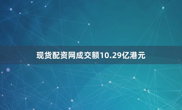 现货配资网成交额10.29亿港元