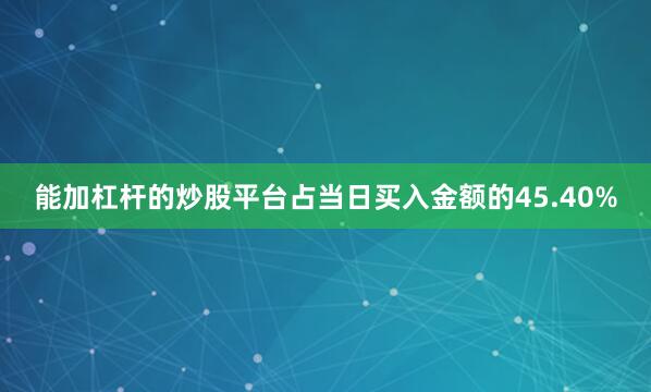 能加杠杆的炒股平台占当日买入金额的45.40%