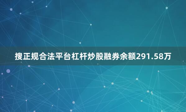 搜正规合法平台杠杆炒股融券余额291.58万