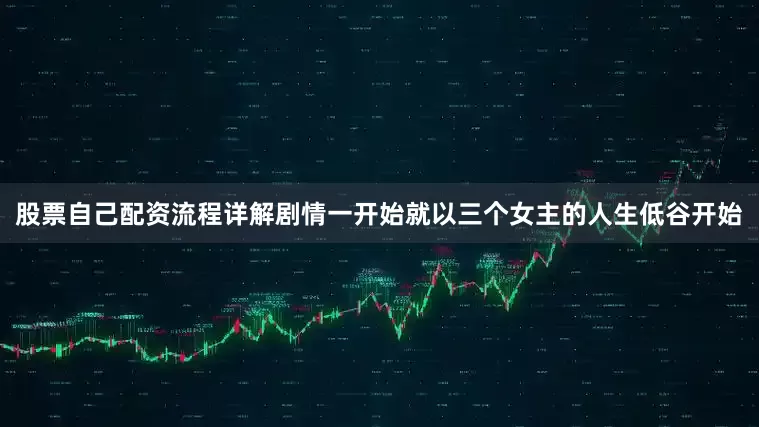 股票自己配资流程详解剧情一开始就以三个女主的人生低谷开始