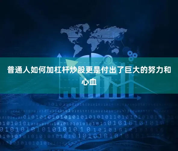 普通人如何加杠杆炒股更是付出了巨大的努力和心血