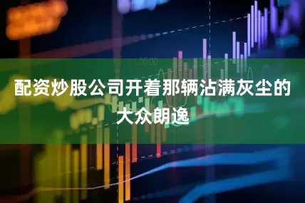 配资炒股公司开着那辆沾满灰尘的大众朗逸