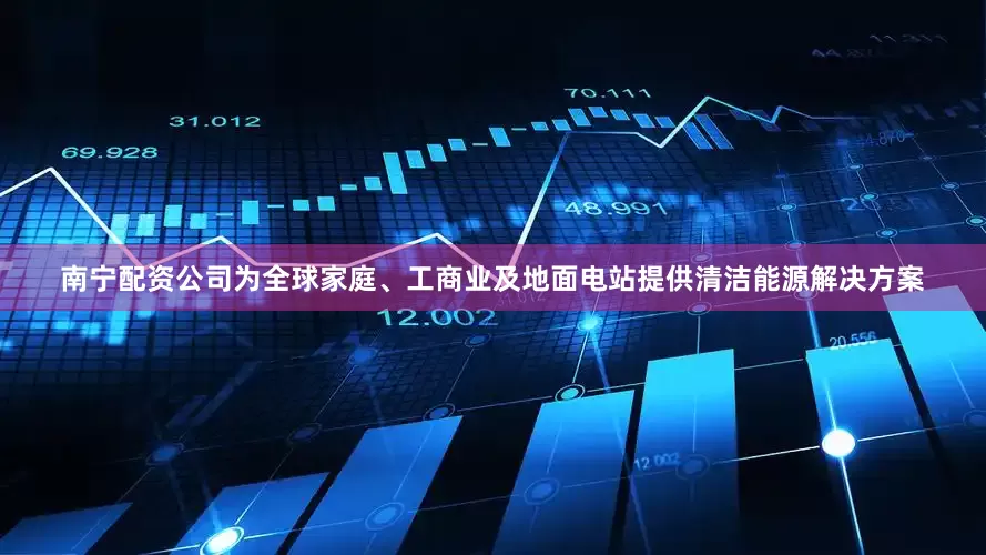 南宁配资公司为全球家庭、工商业及地面电站提供清洁能源解决方案