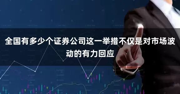 全国有多少个证券公司这一举措不仅是对市场波动的有力回应