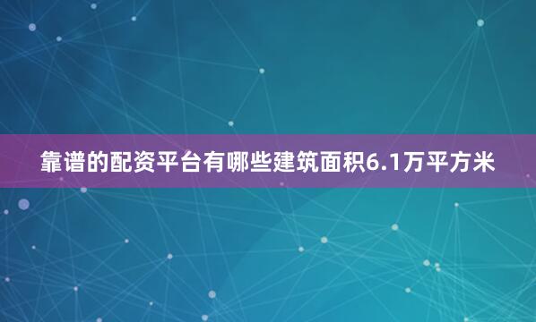 靠谱的配资平台有哪些建筑面积6.1万平方米