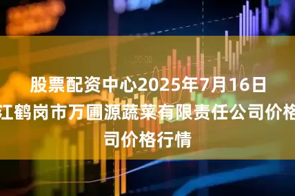股票配资中心2025年7月16日黑龙江鹤岗市万圃源蔬菜有限责任公司价格行情