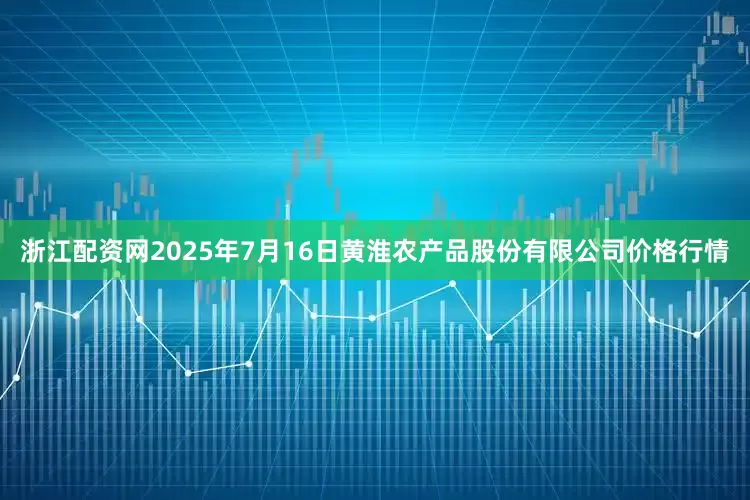 浙江配资网2025年7月16日黄淮农产品股份有限公司价格行情