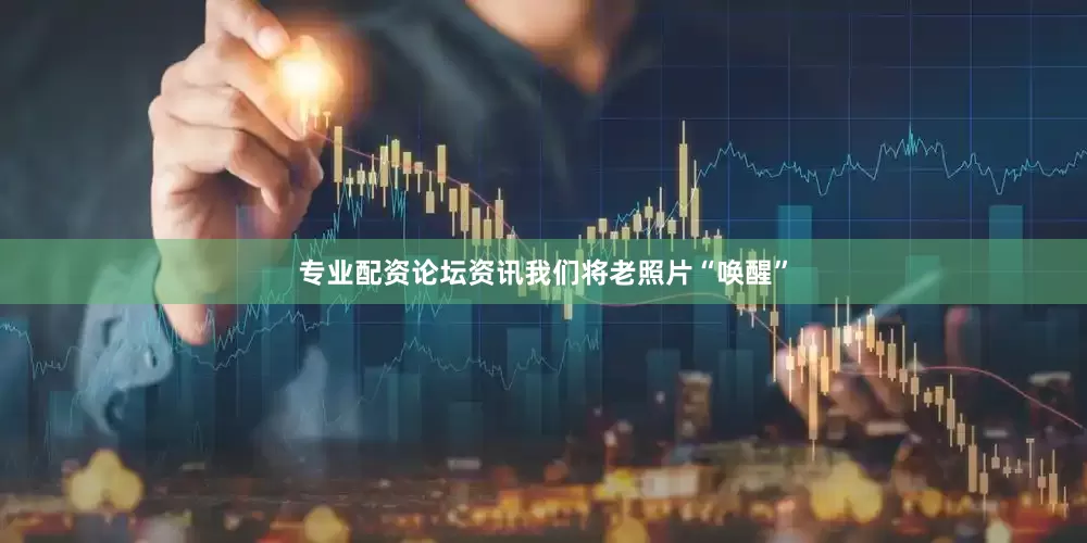专业配资论坛资讯我们将老照片“唤醒”