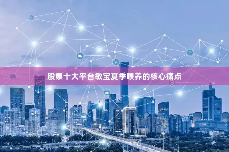 股票十大平台敏宝夏季喂养的核心痛点