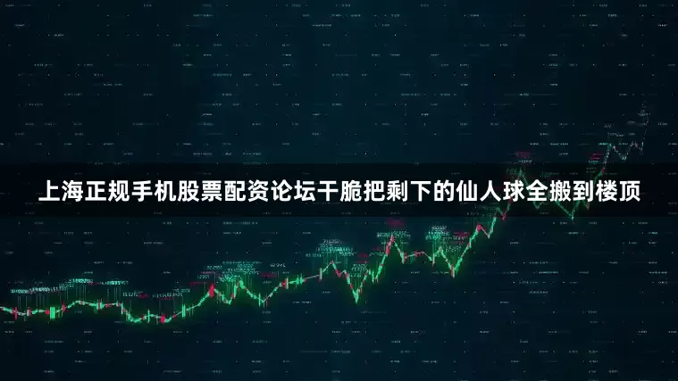 上海正规手机股票配资论坛干脆把剩下的仙人球全搬到楼顶