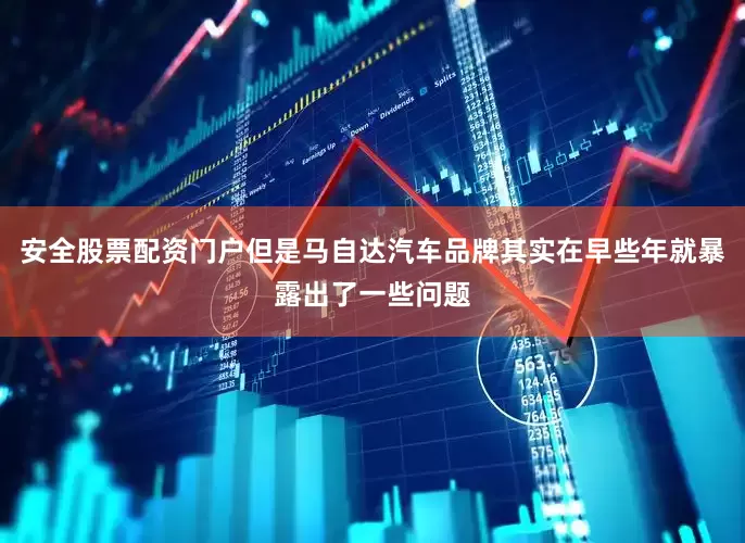安全股票配资门户但是马自达汽车品牌其实在早些年就暴露出了一些问题