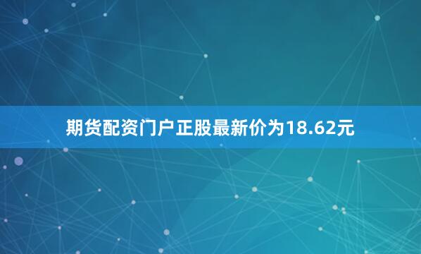期货配资门户正股最新价为18.62元