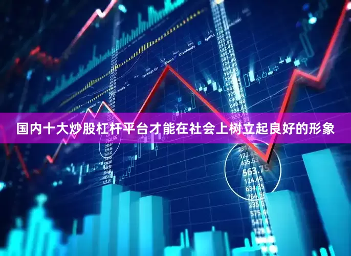 国内十大炒股杠杆平台才能在社会上树立起良好的形象