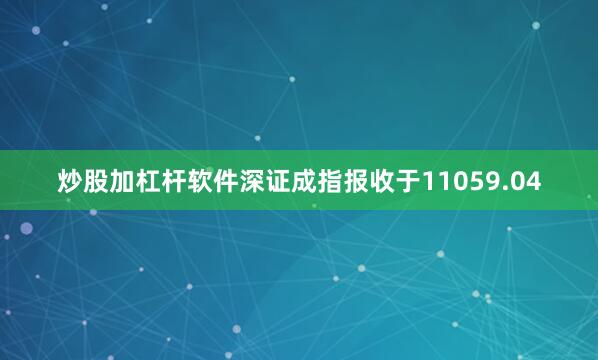 炒股加杠杆软件深证成指报收于11059.04