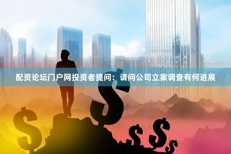 配资论坛门户网投资者提问：请问公司立案调查有何进展