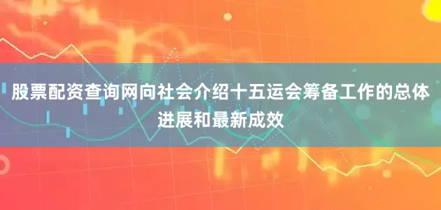 股票配资查询网向社会介绍十五运会筹备工作的总体进展和最新成效