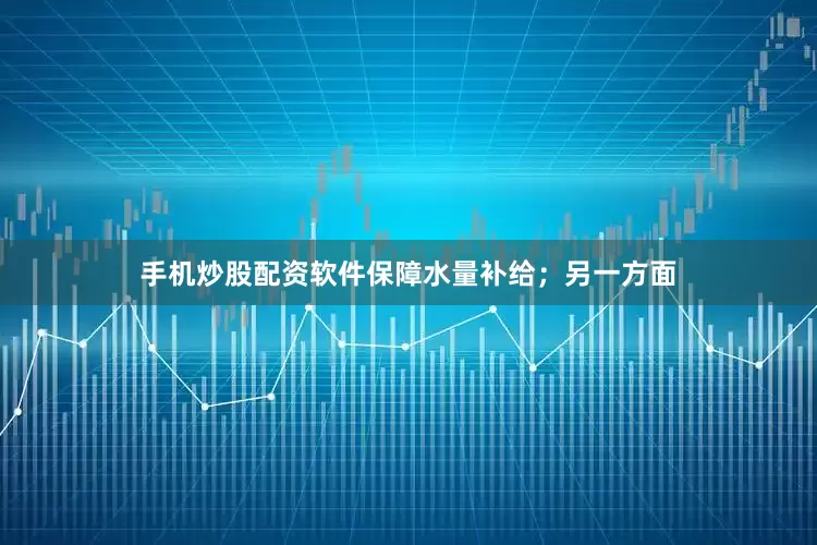手机炒股配资软件保障水量补给；另一方面