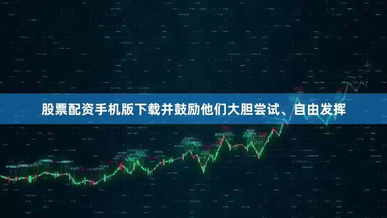 股票配资手机版下载并鼓励他们大胆尝试、自由发挥